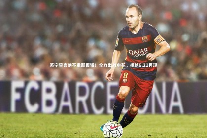 ng体育官方网站_苏宁誓言绝不重蹈覆辙！全力出战申花，拒绝6.21再现