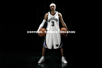 【ng体育】足协杯夺冠契机，阿奇姆彭称非以锻炼队伍为目标