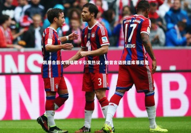 【ng体育平台】凯恩合影女说唱歌手引发热议，她曾言语挑逗库蒂尼奥