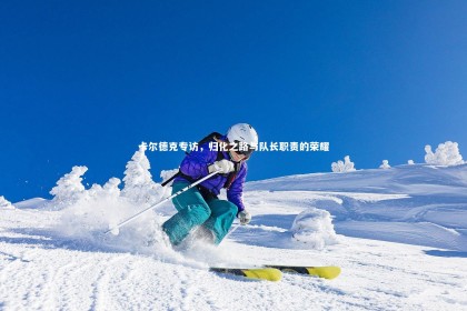 ng体育官网|卡尔德克专访，归化之路与队长职责的荣耀