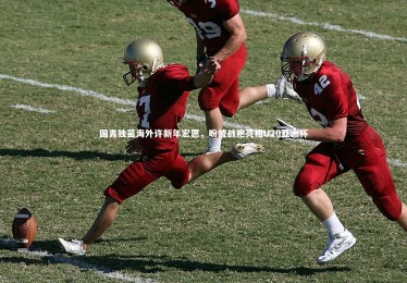 ng体育平台_国青独苗海外许新年宏愿，盼披战袍亮相U20亚洲杯