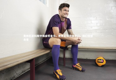 【ng体育官方网站】奥林匹亚科斯中场盛赞皇马，世界足坛顶级豪门，我们倍感自豪