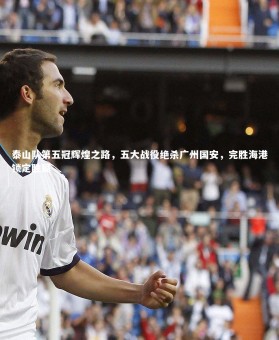 ng体育官方网站：泰山队第五冠辉煌之路，五大战役绝杀广州国安，完胜海港锁定胜局