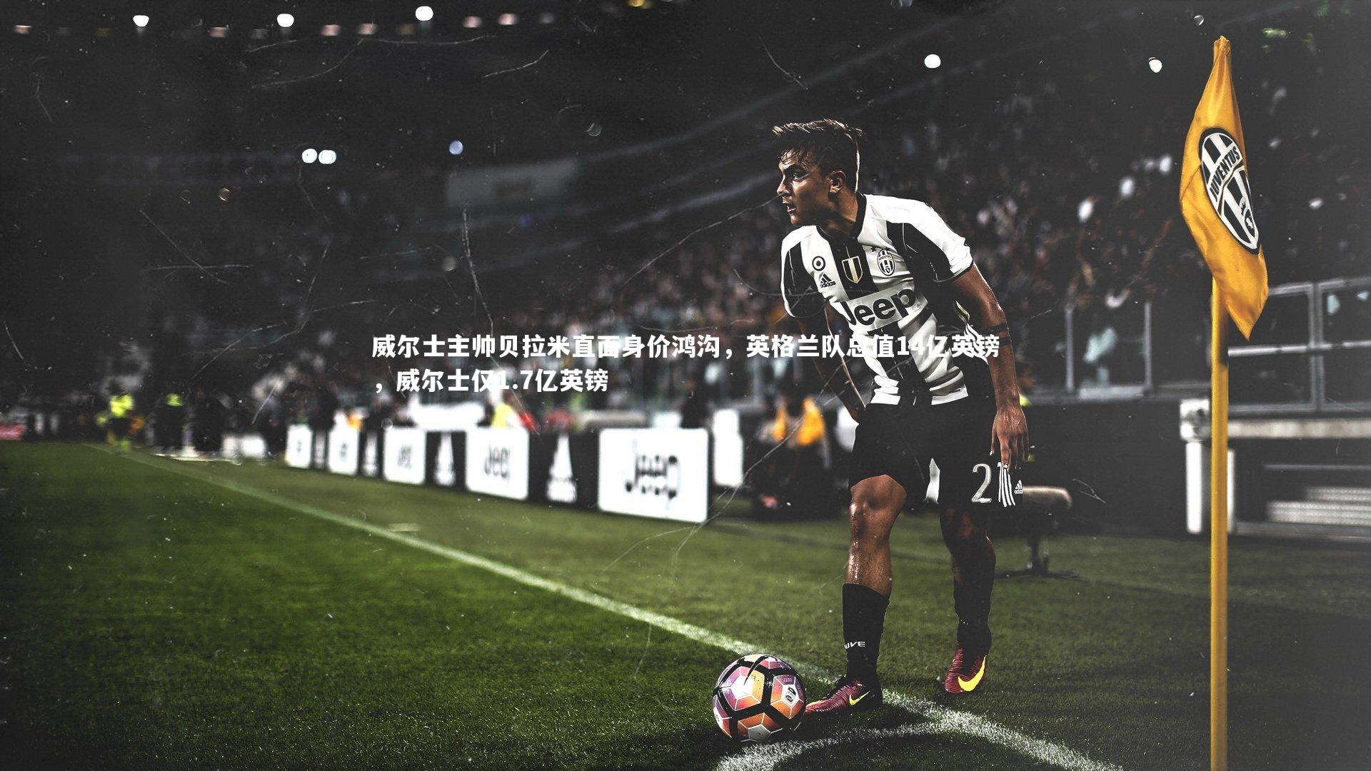 威尔士主帅贝拉米直面身价鸿沟，英格兰队总值14亿英镑，威尔士仅1.7亿英镑