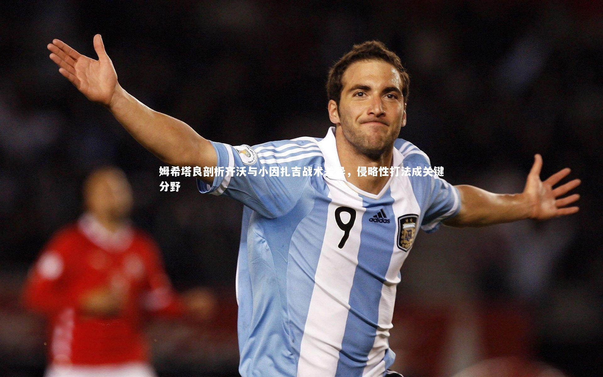 姆希塔良剖析齐沃与小因扎吉战术差异，侵略性打法成关键分野