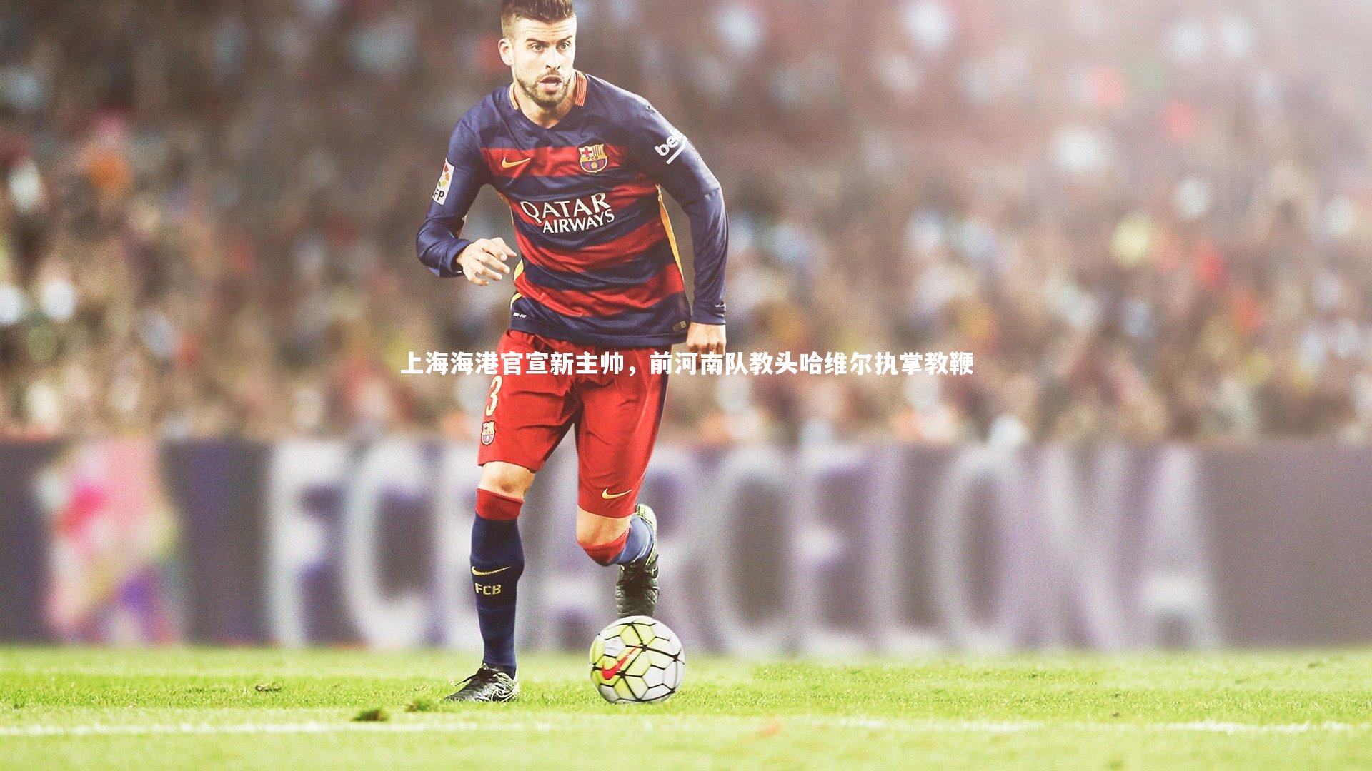 上海海港官宣新主帅，前河南队教头哈维尔执掌教鞭