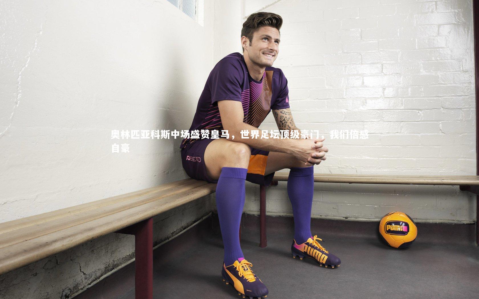 奥林匹亚科斯中场盛赞皇马，世界足坛顶级豪门，我们倍感自豪