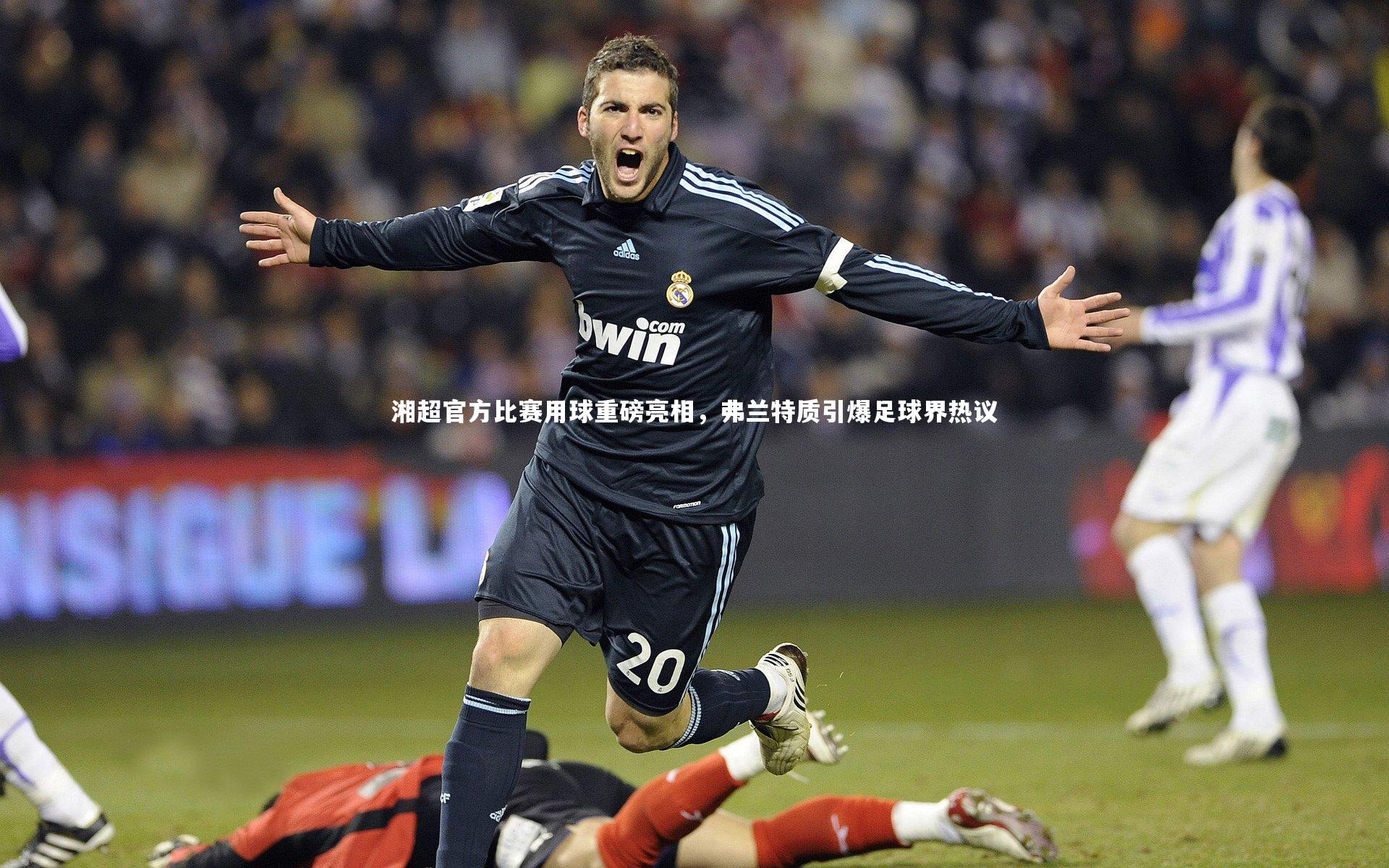 湘超官方比赛用球重磅亮相，弗兰特质引爆足球界热议