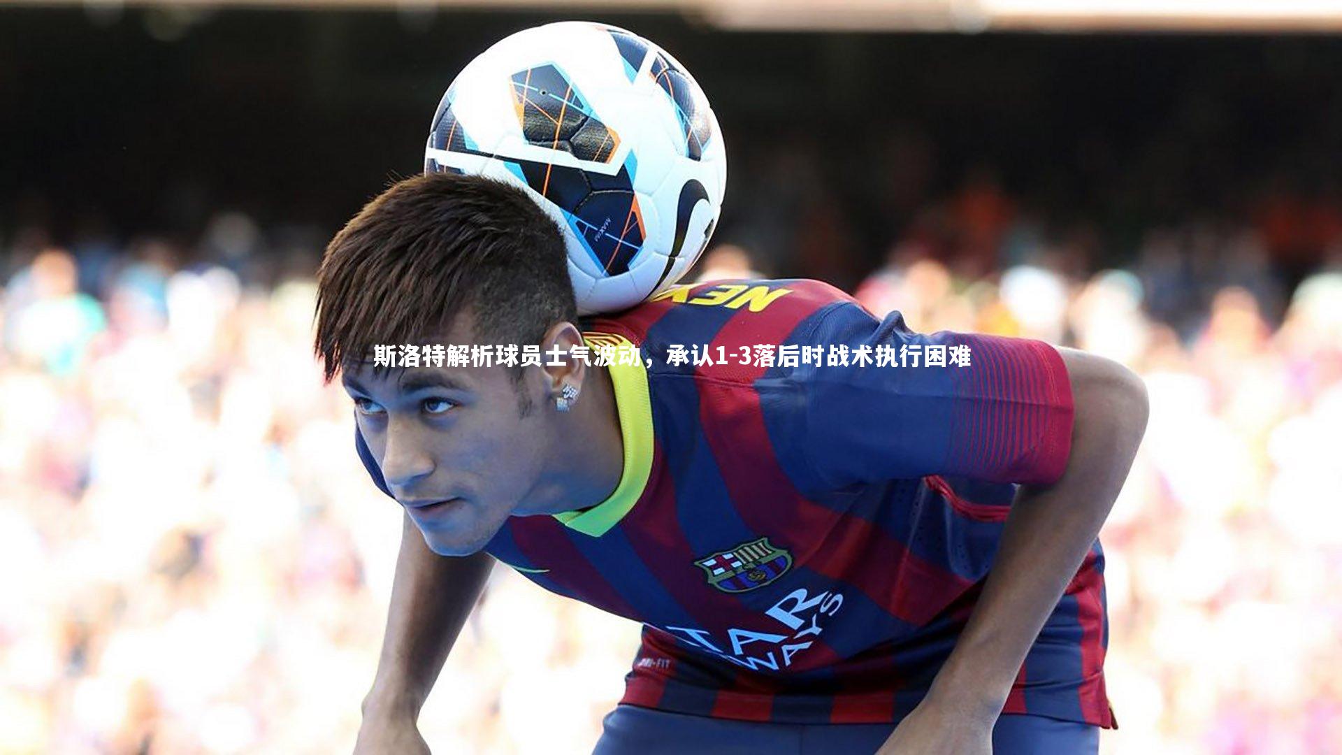 斯洛特解析球员士气波动，承认1-3落后时战术执行困难