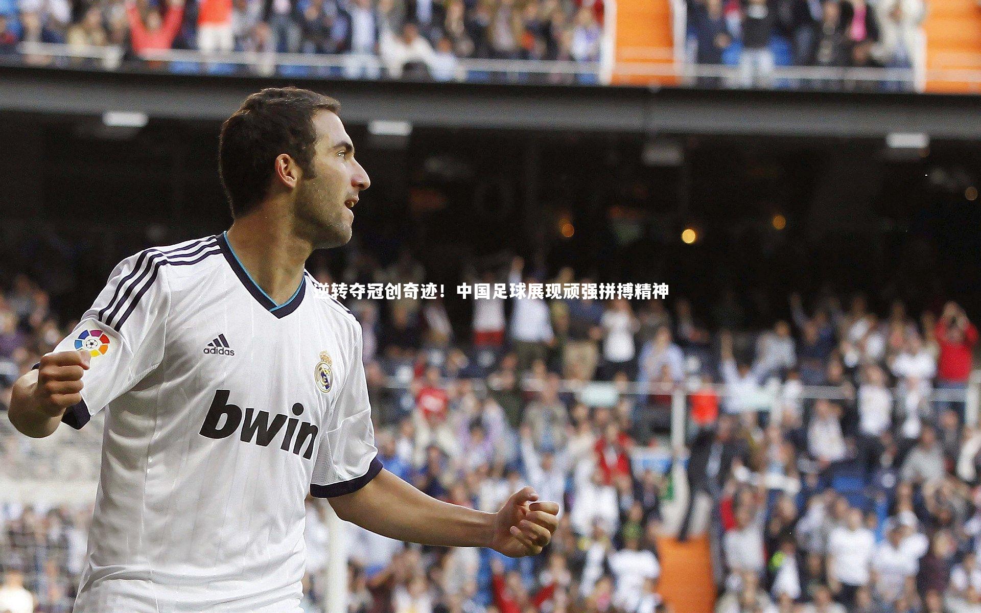 逆转夺冠创奇迹!中国足球展现顽强拼搏精神